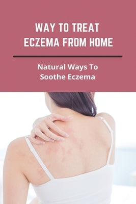 Way To Treat Eczema From Home: Natural Ways To Soothe Eczema: How To Treat Eczema Through Diet by Guillot, Carolann