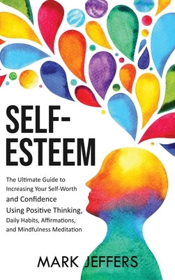 Self-Esteem: The Ultimate Guide to Increasing Your Self-Worth and Confidence Using Positive Thinking, Daily Habits, Affirmations, a by Jeffers, Mark