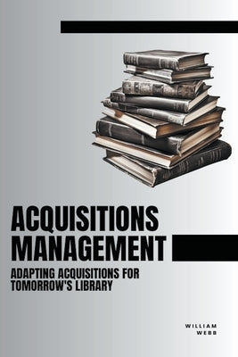 Acquisitions Management: Adapting Acquisitions for Tomorrow's Library by Webb, William