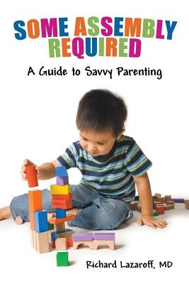 Some Assembly Required: A Guide to Savvy Parenting by Lazaroff MD, Richard