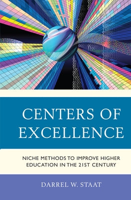 Centers of Excellence: Niche Methods to Improve Higher Education in the 21st Century by Staat, Darrel W.