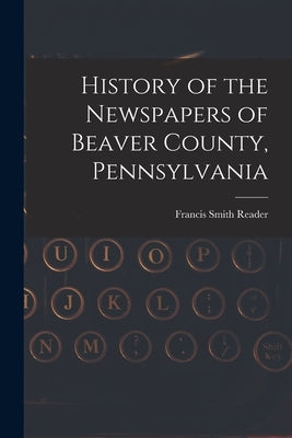 History of the Newspapers of Beaver County, Pennsylvania by Reader, Francis Smith
