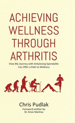 Achieving Wellness Through Arthritis: How My Journey with Ankylosing Spondylitis Can Offer a Path to Wellness by Pudlak, Chris