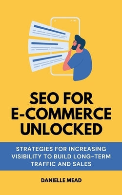 SEO For E-Commerce Unlocked: Strategies for Increasing Visibility to Build Long-Term Traffic and Sales by Mead, Danielle