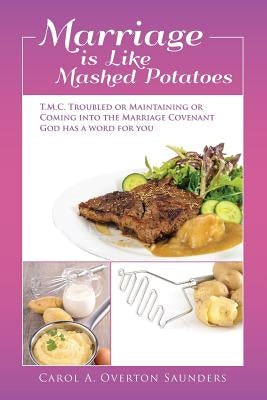 Marriage is Like Mashed Potatoes: T.M.C. TROUBLED or MAINTAINING or COMING into the MARRIAGE COVENANT GOD HAS a WORD for YOU by Saunders, Carol a. Overton