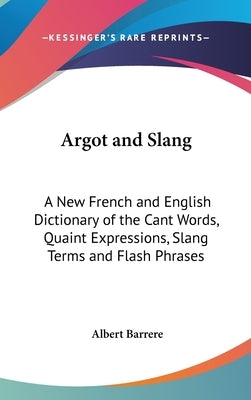 Argot and Slang: A New French and English Dictionary of the Cant Words, Quaint Expressions, Slang Terms and Flash Phrases by Barrere, Albert