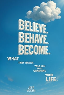 Believe. Behave. Become.: What They Never Told You about Changing Your Life by Vickers, Jeffrey