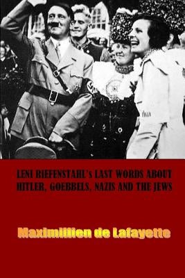 Leni Riefenstahl's Last Words about Hitler, Goebbels, Nazis and the Jews by De Lafayette, Maximillien