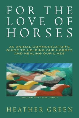 For the Love of Horses: An Animal Communicator's Guide to Helping Our Horses and Healing Our Lives by Green, Heather