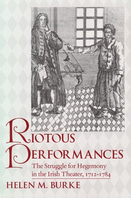 Riotous Performances: The Struggle for Hegemony in the Irish Theater, 1712-1785 by Burke, Helen