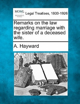 Remarks on the Law Regarding Marriage with the Sister of a Deceased Wife. by Hayward, A.