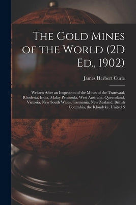 The Gold Mines of the World (2D Ed., 1902): Written After an Inspection of the Mines of the Transvaal, Rhodesia, India, Malay Peninsula, West Australi by Curle, James Herbert