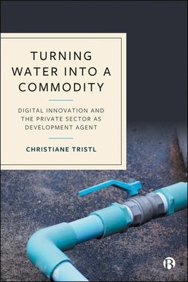 Turning Water Into a Commodity: Digital Innovation and the Private Sector as Development Agent by Tristl, Christiane