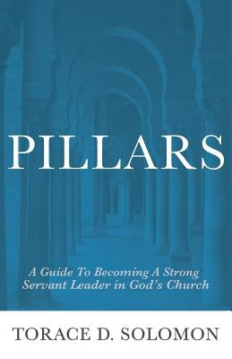 Pillars: A Guide to Becoming A Strong Servant Leader in God's Church by Solomon, Torace D.