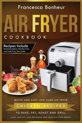 Air Fryer Cookbook: Quick and Easy Low Carb Air Fryer Chicken Recipes to Bake, Fry, Roast and Grill by Bonheur, Francesca