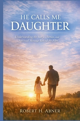 He Calls Me Daughter: Understanding the Story, Themes, and Spiritual Message Behind the Film by Abner, Robert H.