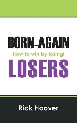 Born-Again Losers: How to win by losing! by Hoover, Rick