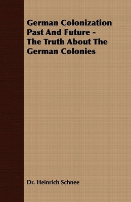 German Colonization Past And Future - The Truth About The German Colonies by Schnee, Heinrich