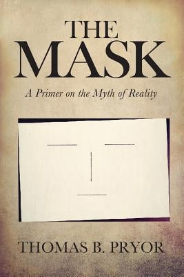The Mask: A Primer on the Myth of Reality by Pryor, Thomas B.