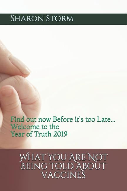 What You Are Not Being Told About VACCINES: Find out now Before it's too Late... Welcome to the Year of Truth 2019 by Storm, Sharon