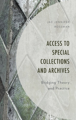 Access to Special Collections and Archives: Bridging Theory and Practice by Rossman, Jae Jennifer