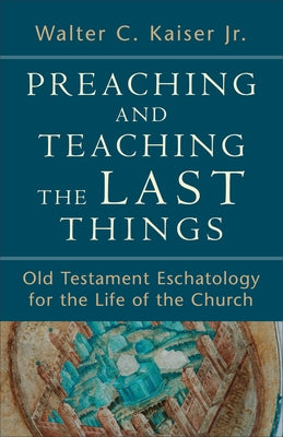 Preaching and Teaching the Last Things: Old Testament Eschatology for the Life of the Church by Kaiser, Walter C. Jr.
