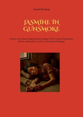 Jasmine in Gunsmoke: A short story about Rajesh Patel in Saigon 1974, a tale of loneliness, desire, and loyalty in a city on the brink of change. by Hung, Huynh Tan