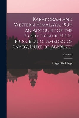 Karakoram and Western Himalaya, 1909, an Account of the Expedition of H.R.H. Prince Luigi Amedeo of Savoy, Duke of Abbruzzi; Volume 2 by De Filippi, Filippo 1869-1938