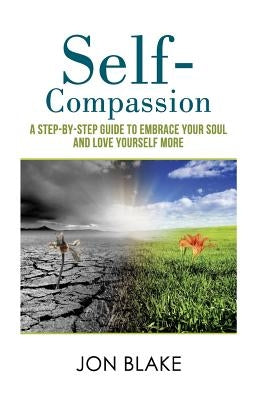 Self-Compassion: A step-by-step guide to embrace your soul and love yourself more by Blake, Jon