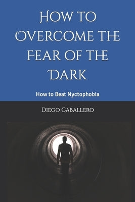 How to Overcome the Fear of the Dark: How to Beat Nyctophobia by Caballero, Diego