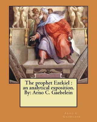 The prophet Ezekiel: an analytical exposition. By: Arno C. Gaebelein by Gaebelein, Arno C.