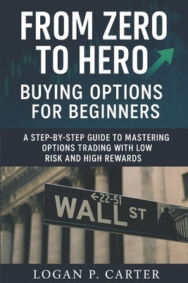 From Zero to Hero: Buying Options for Beginners: A Step-by-Step Guide to Mastering Options Trading with Low Risk and High Rewards by Carter, Logan P.