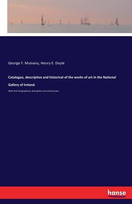 Catalogue, descriptive and historical of the works of art in the National Gallery of Ireland: With short biographical, descriptive and critical notes by Mulvany, George F.