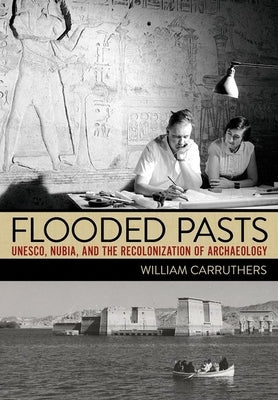 Flooded Pasts: Unesco, Nubia, and the Recolonization of Archaeology by Carruthers, William
