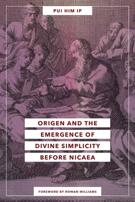 Origen and the Emergence of Divine Simplicity Before Nicaea by Ip, Pui Him