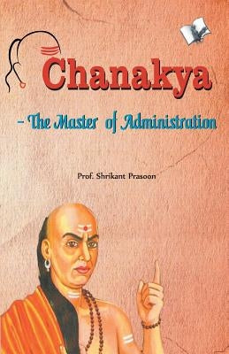 Chanakya - The Master of Administration by Prasoon, Prof Shrikant