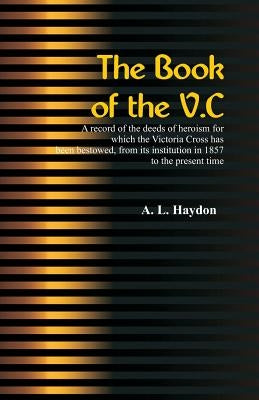 The Book of the V.C.: A record of the deeds of heroism for which the Victoria Cross has been bestowed, from its institution in 1857 to the present tim by Haydon, A. L.