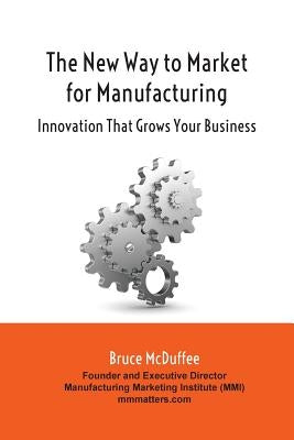 The New Way to Market for Manufacturing: Innovation That Grows Your Business by McDuffee, Bruce