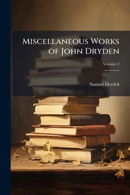 Miscellaneous Works of John Dryden: Containing all his Original Poems, Tales, and Translations, now First Collected ... With Explanatory Notes and Obs by Derrick, Samuel