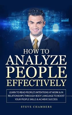 How to Analyze People Effectively: Learn to Read People's Intentions at Work & In Relationships through Body Language to Boost your People Skills & Ac by Chambers, Steve