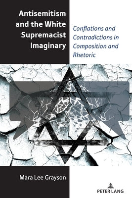 Antisemitism and the White Supremacist Imaginary; Conflations and Contradictions in Composition and Rhetoric by Grayson, Mara Lee