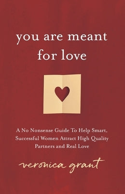 You Are Meant For Love: A No-Nonsense Guide To Help Smart, Successful Women Attract High Quality Partners and Real Love by Grant, Veronica
