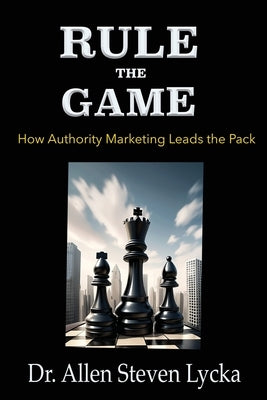 Rule the Game: How Authority Marketing Leads the Pack by Lycka, Allen Steven