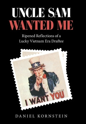 Uncle Sam Wanted Me: Ripened Reflections of a Lucky Vietnam Era Draftee by Kornstein, Daniel