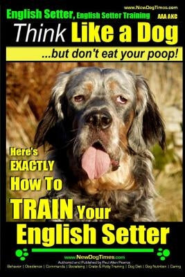 English Setter, English Setter Training AAA AKC Think Like a Dog, But Don't Eat Your Poop!: English Setter Breed Expert Training Here's EXACTLY How to by Pearce, Paul Allen