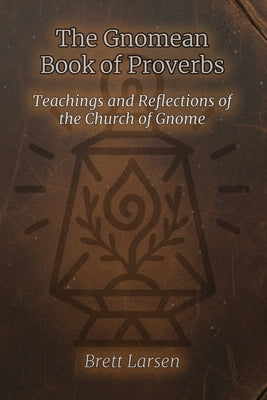 The Gnomean Book of Proverbs: Teachings and Reflections of the Church of Gnome by Larsen, Brett