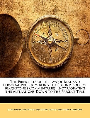 The Principles of the Law of Real and Personal Property: Being the Second Book of Blackstone's Commentaries, Incorporating the Alterations Down to the by Stewart, James