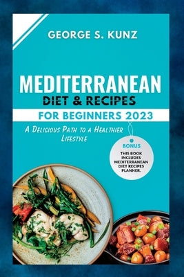 Mediterranean Diet & Recipes For Beginners 2023: A Delicious Path to a Healthier Lifestyle by Kunz, George S.