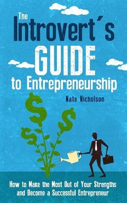 The Introvert's Guide to Entrepreneurship: How to Make the Most Out of Your Strengths and Become a Successful Entrepreneur by Nicholson, Nate