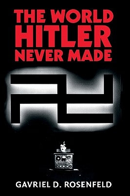 The World Hitler Never Made: Alternate History and the Memory of Nazism by Rosenfeld, Gavriel D.